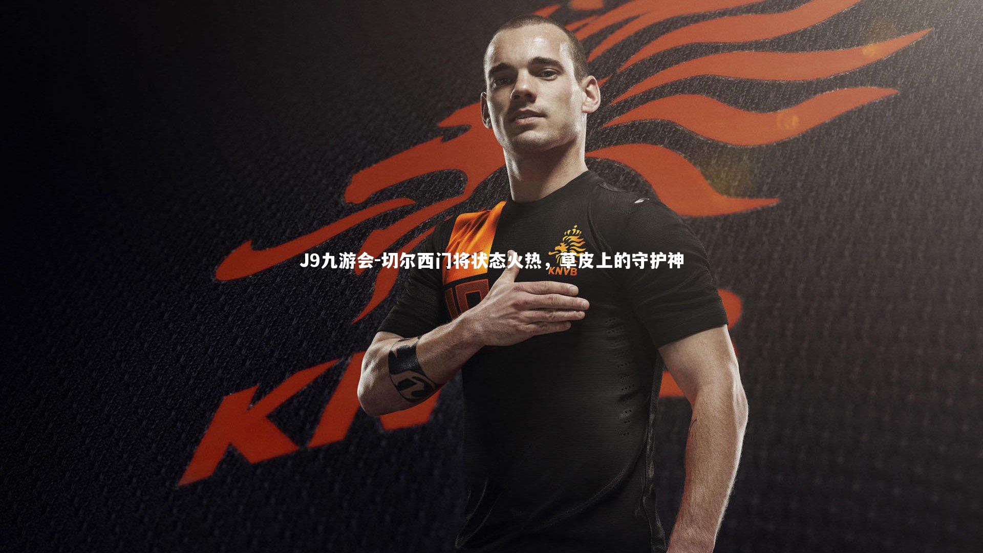 J9九游会-切尔西门将状态火热，草皮上的守护神