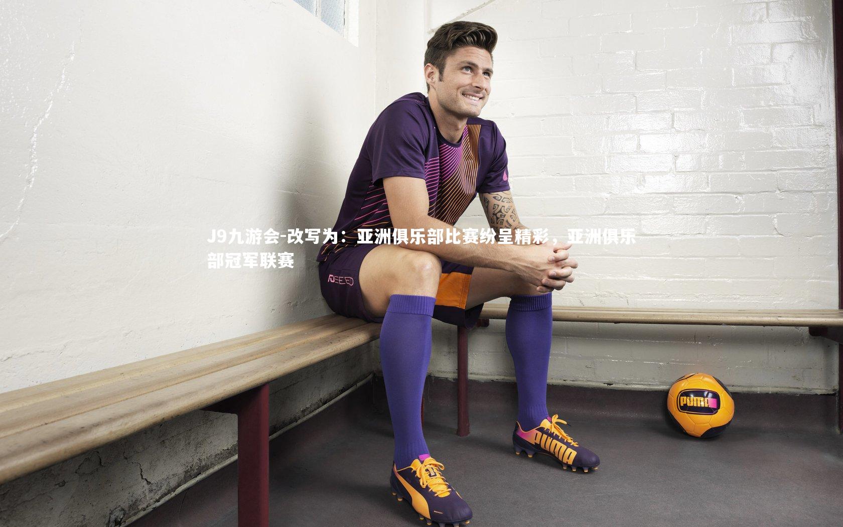 J9九游会-改写为：亚洲俱乐部比赛纷呈精彩，亚洲俱乐部冠军联赛
