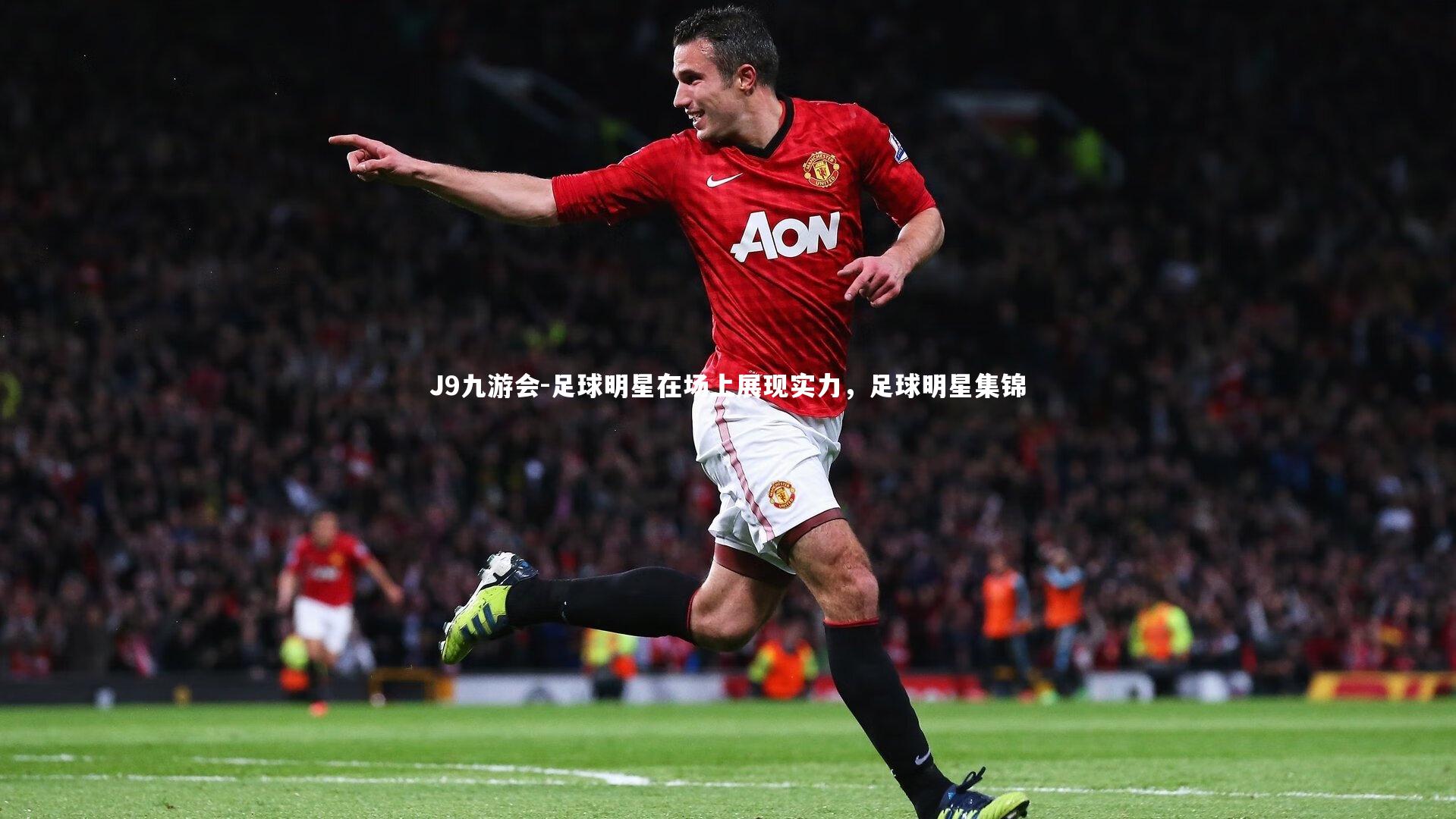 J9九游会-足球明星在场上展现实力，足球明星集锦