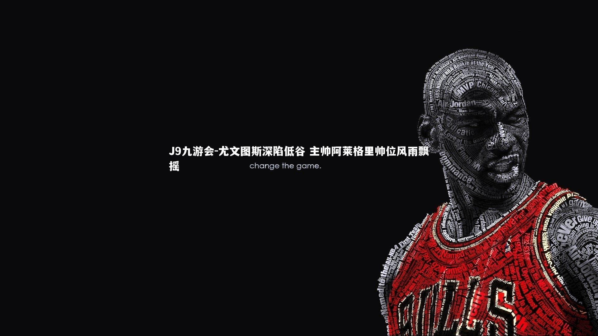 J9九游会-尤文图斯深陷低谷 主帅阿莱格里帅位风雨飘摇